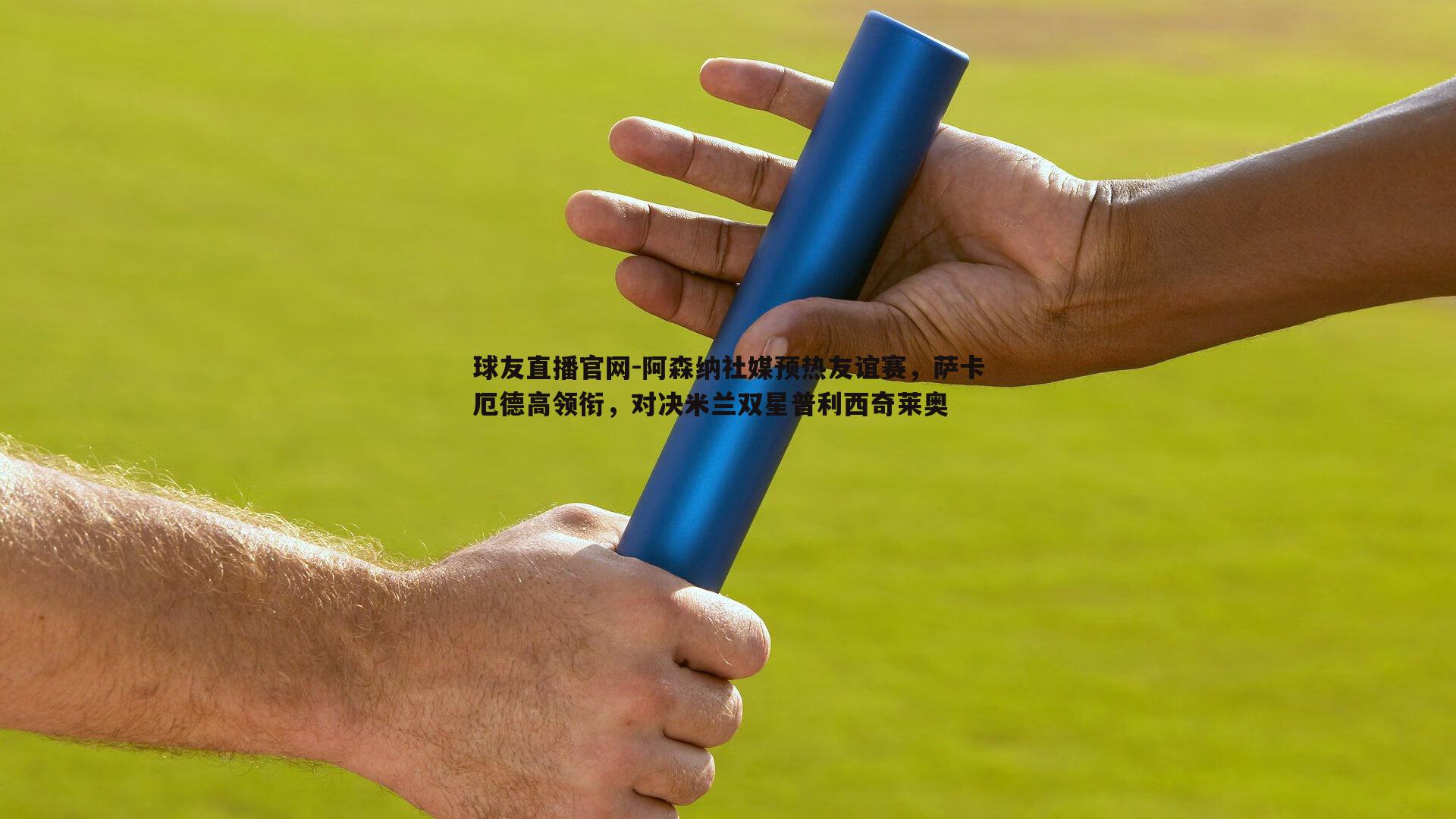 阿森纳社媒预热友谊赛，萨卡厄德高领衔，对决米兰双星普利西奇莱奥