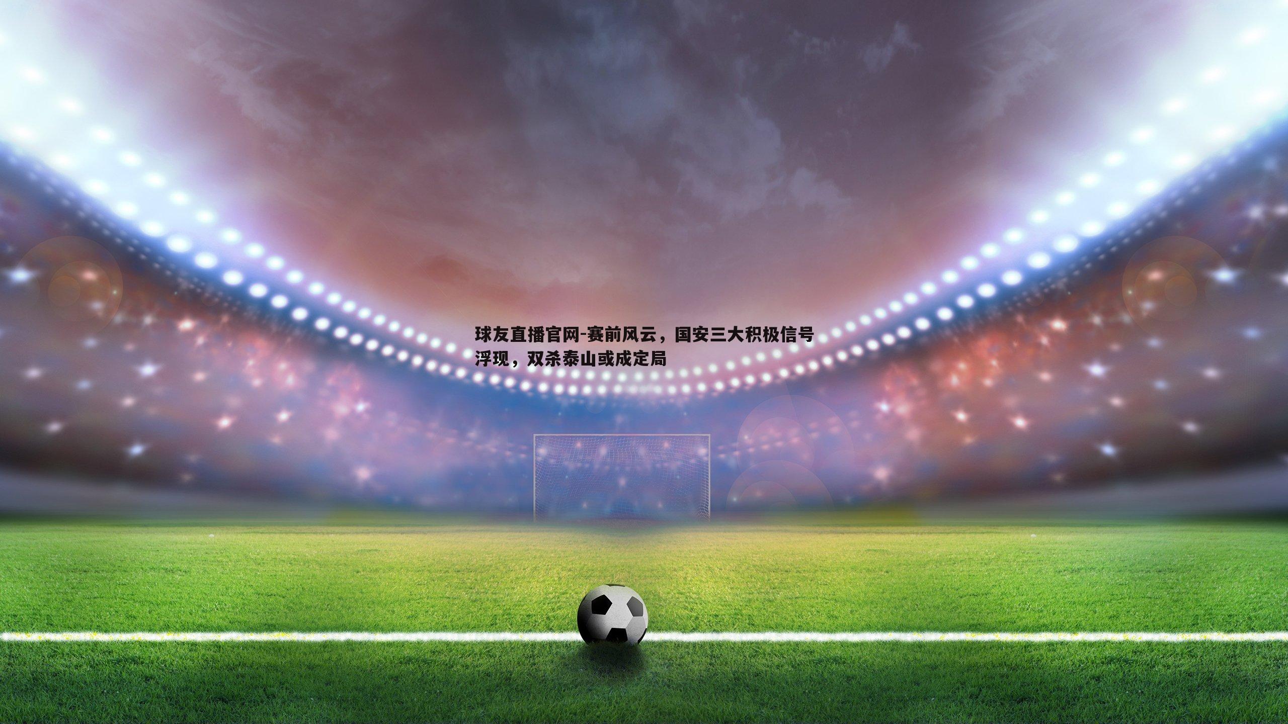 赛前风云，国安三大积极信号浮现，双杀泰山或成定局