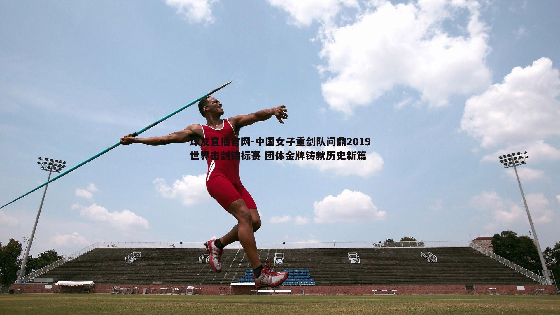 中国女子重剑队问鼎2019世界击剑锦标赛 团体金牌铸就历史新篇